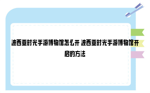 波西亚时光手游博物馆怎么开 波西亚时光手游博物馆开启的方法