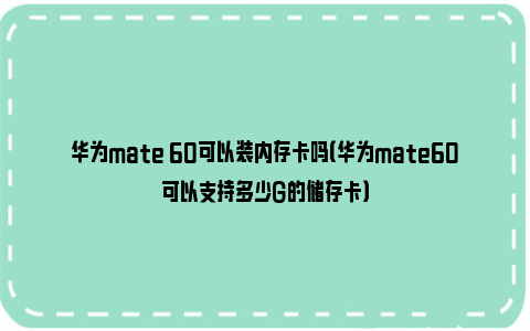 华为mate 60可以装内存卡吗（华为mate60可以支持多少G的储存卡）