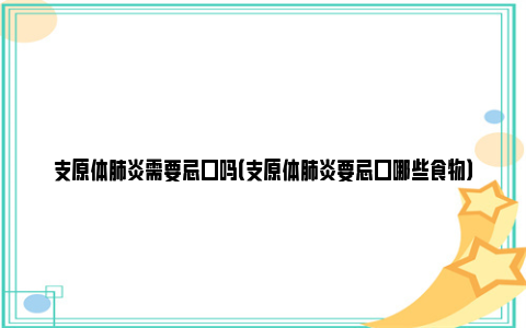 支原体肺炎需要忌口吗（支原体肺炎要忌口哪些食物）