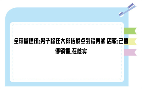 全球微速讯：男子称在大排档疑点到福寿螺 店家：已暂停销售，在核实