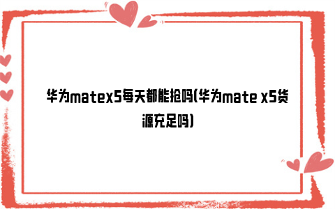 华为matex5每天都能抢吗（华为mate x5货源充足吗）