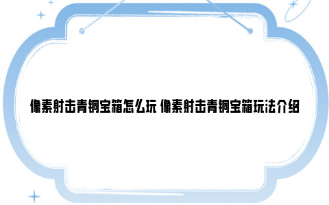 像素射击青铜宝箱怎么玩 像素射击青铜宝箱玩法介绍