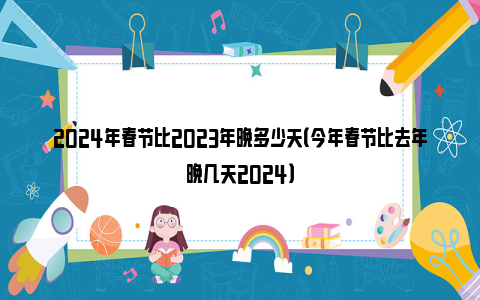 2024年春节比2023年晚多少天（今年春节比去年晚几天2024）