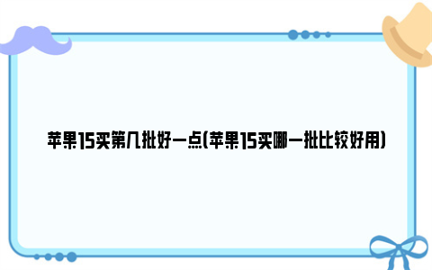 苹果15买第几批好一点（苹果15买哪一批比较好用）