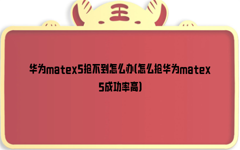 华为matex5抢不到怎么办（怎么抢华为matex5成功率高）