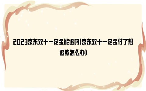 2023京东双十一定金能退吗（京东双十一定金付了想退款怎么办）