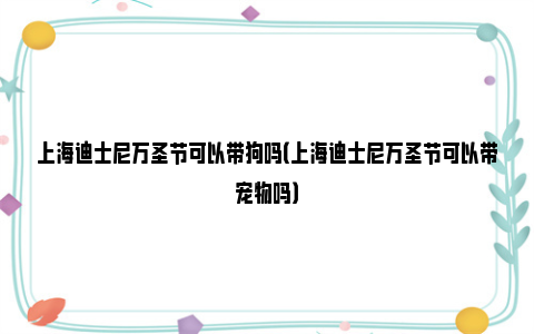 上海迪士尼万圣节可以带狗吗（上海迪士尼万圣节可以带宠物吗）