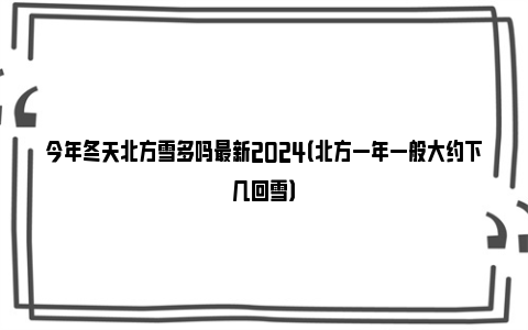 今年冬天北方雪多吗最新2024（北方一年一般大约下几回雪）