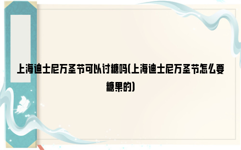 上海迪士尼万圣节可以讨糖吗（上海迪士尼万圣节怎么要糖果的）