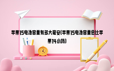 苹果15电池容量有多大毫安（苹果15电池容量会比苹果14小吗）