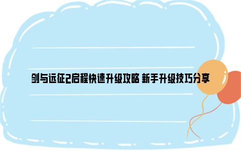 剑与远征2启程快速升级攻略 新手升级技巧分享