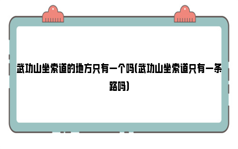 武功山坐索道的地方只有一个吗（武功山坐索道只有一条路吗）