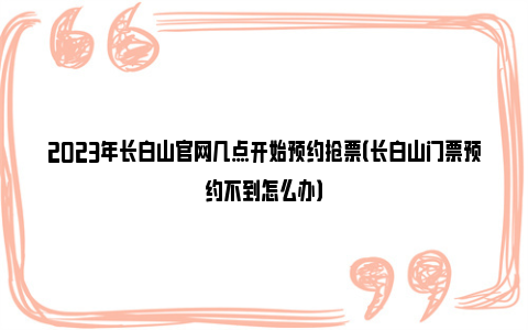 2023年长白山官网几点开始预约抢票（长白山门票预约不到怎么办）