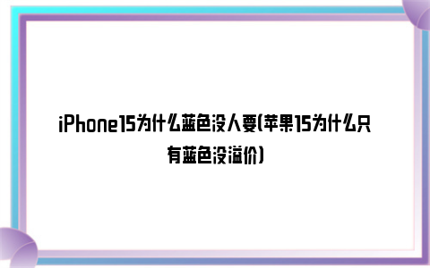 iPhone15为什么蓝色没人要（苹果15为什么只有蓝色没溢价）