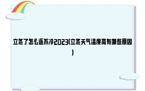 立冬了怎么还不冷2023（立冬天气温度高有哪些原因）