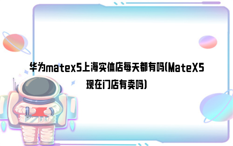 华为matex5上海实体店每天都有吗（MateX5现在门店有卖吗）