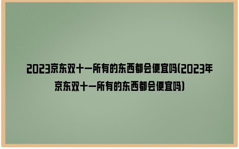 2023京东双十一所有的东西都会便宜吗（2023年京东双十一所有的东西都会便宜吗）