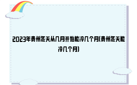 2023年贵州冬天从几月开始能冷几个月（贵州冬天能冷几个月）