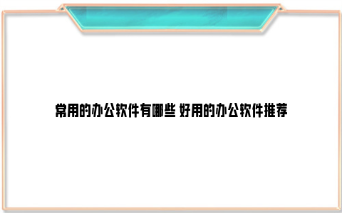 常用的办公软件有哪些 好用的办公软件推荐