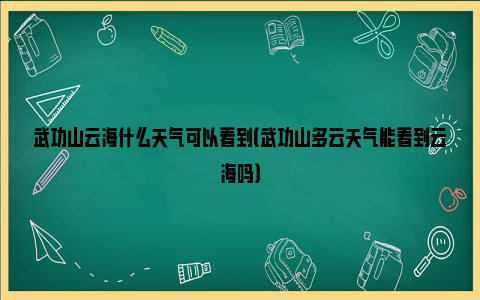 武功山云海什么天气可以看到（武功山多云天气能看到云海吗）