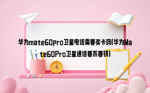 华为mate60pro卫星电话需要买卡吗（华为Mate60Pro卫星通话要不要钱）