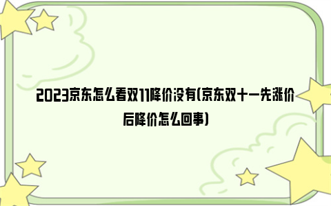 2023京东怎么看双11降价没有（京东双十一先涨价后降价怎么回事）