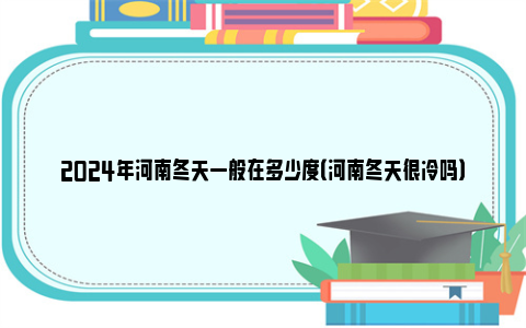 2024年河南冬天一般在多少度（河南冬天很冷吗）