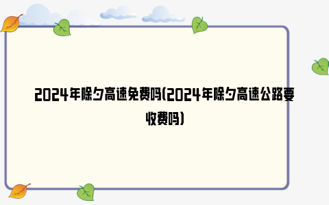 2024年除夕高速免费吗（2024年除夕高速公路要收费吗）