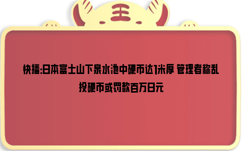 快播：日本富士山下泉水池中硬币达1米厚 管理者称乱投硬币或罚款百万日元