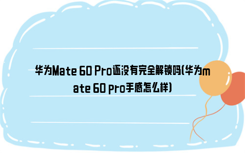 华为Mate 60 Pro还没有完全解锁吗（华为mate 60 pro手感怎么样）