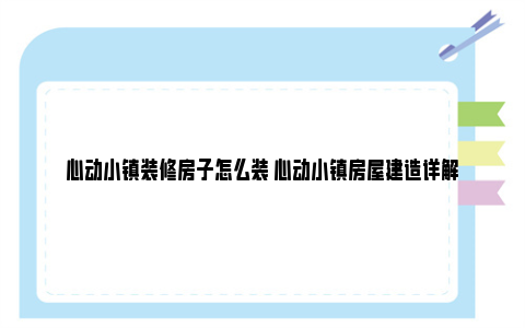 心动小镇装修房子怎么装 心动小镇房屋建造详解