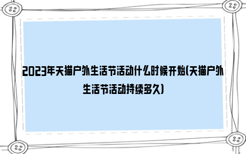 2023年天猫户外生活节活动什么时候开始（天猫户外生活节活动持续多久）