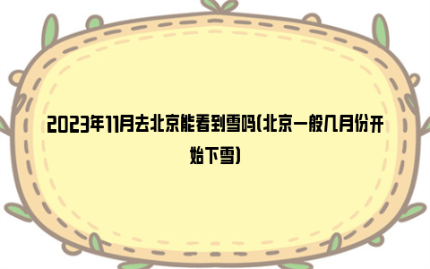 2023年11月去北京能看到雪吗（北京一般几月份开始下雪）