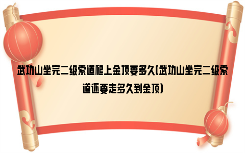 武功山坐完二级索道爬上金顶要多久（武功山坐完二级索道还要走多久到金顶）