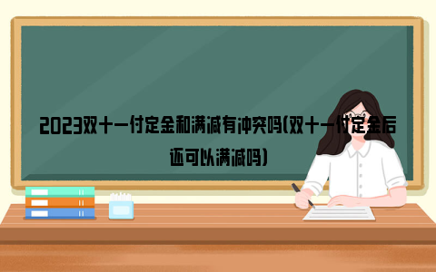 2023双十一付定金和满减有冲突吗（双十一付定金后还可以满减吗）