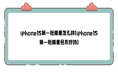 iphone15第一批质量怎么样（iphone15第一批质量会不好吗）