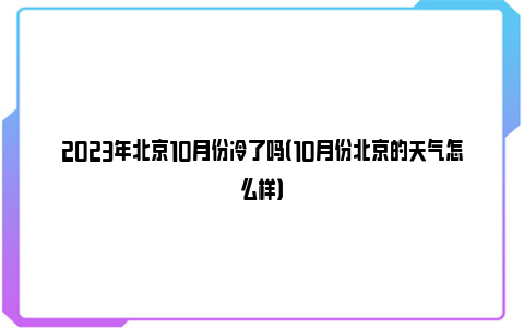 2023年北京10月份冷了吗（10月份北京的天气怎么样）