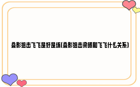 叠影狙击飞飞是好是坏（叠影狙击梁曦和飞飞什么关系）