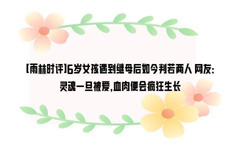 【雨林时评】6岁女孩遇到继母后如今判若两人 网友：灵魂一旦被爱，血肉便会疯狂生长