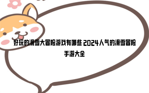 好玩的滑雪大冒险游戏有哪些 2024人气的滑雪冒险手游大全