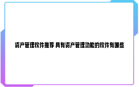 资产管理软件推荐 具有资产管理功能的软件有哪些