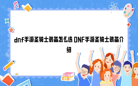 dnf手游圣骑士装备怎么选 DNF手游圣骑士装备介绍