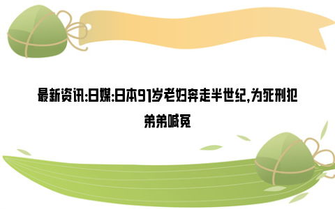 最新资讯：日媒：日本91岁老妇奔走半世纪，为死刑犯弟弟喊冤