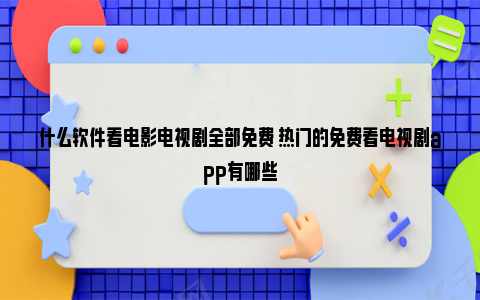 什么软件看电影电视剧全部免费 热门的免费看电视剧app有哪些