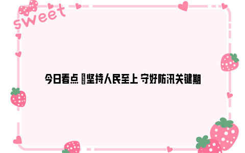 今日看点 |坚持人民至上 守好防汛关键期