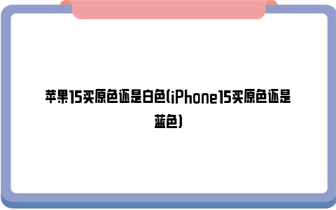 苹果15买原色还是白色（iPhone15买原色还是蓝色）