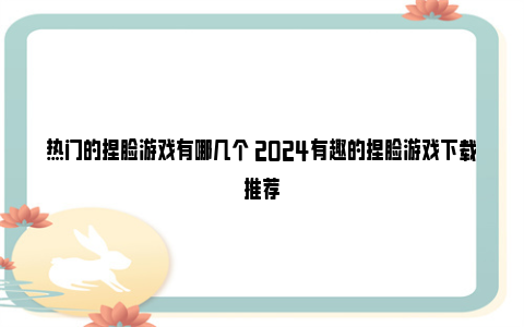 热门的捏脸游戏有哪几个 2024有趣的捏脸游戏下载推荐