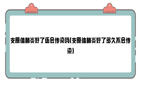 支原体肺炎好了还会传染吗（支原体肺炎好了多久不会传染）