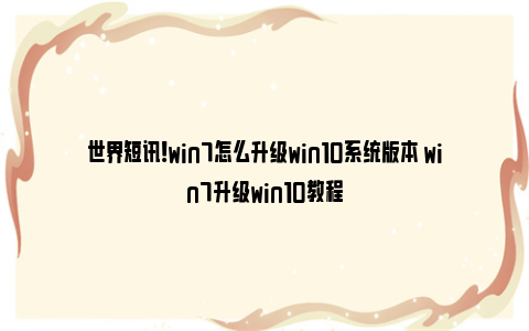 世界短讯！win7怎么升级win10系统版本 win7升级win10教程