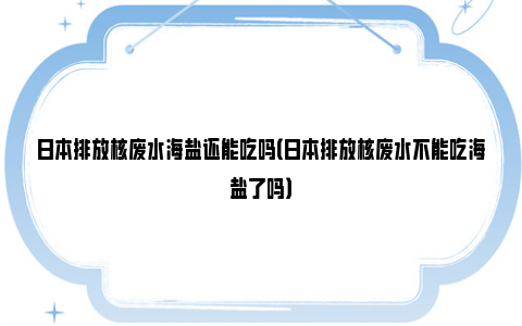 日本排放核废水海盐还能吃吗（日本排放核废水不能吃海盐了吗）